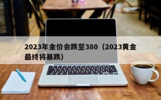 2023年金价会跌至380（2023黄金最终将暴跌）