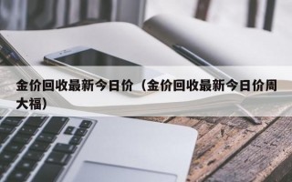 金价回收最新今日价（金价回收最新今日价周大福）