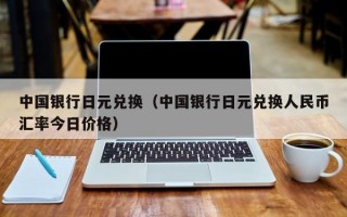 中国银行日元兑换（中国银行日元兑换人民币汇率今日价格）