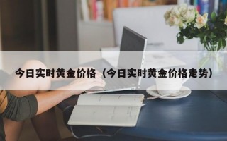 今日实时黄金价格（今日实时黄金价格走势）