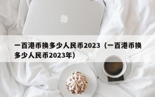 一百港币换多少人民币2023（一百港币换多少人民币2023年）