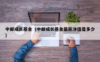 中邮成长基金（中邮成长基金最新净值是多少）