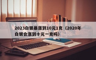 2023白银暴涨到10元1克（2020年白银会涨到十元一克吗）