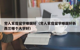 穷人家庭留学哪国好（穷人家庭留学哪国好新西兰哪个大学好）