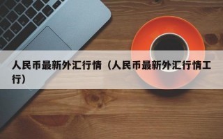 人民币最新外汇行情（人民币最新外汇行情工行）