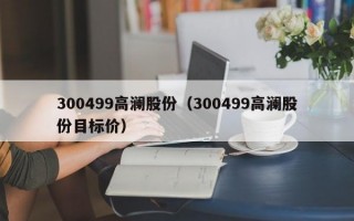 300499高澜股份（300499高澜股份目标价）