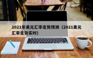 2021年美元汇率走势预测（2021美元汇率走势实时）