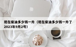 现在柴油多少钱一升（现在柴油多少钱一升了2023年9月2号）