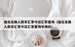 加元兑换人民币汇率今日汇率查询（加元兑换人民币汇率今日汇率查询中间价）