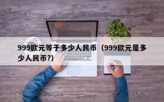 999欧元等于多少人民币（999欧元是多少人民币?）