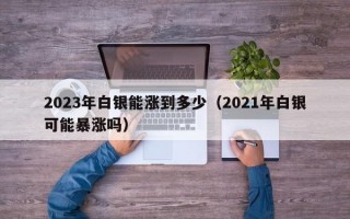 2023年白银能涨到多少（2021年白银可能暴涨吗）