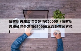 博时新兴成长混合净值050009（博时新兴成长混合净值050009本命卦吉凶方位）