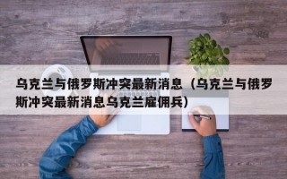 乌克兰与俄罗斯冲突最新消息（乌克兰与俄罗斯冲突最新消息乌克兰雇佣兵）