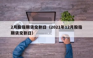 2月股指期货交割日（2021年12月股指期货交割日）