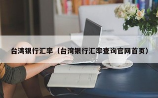 台湾银行汇率（台湾银行汇率查询官网首页）