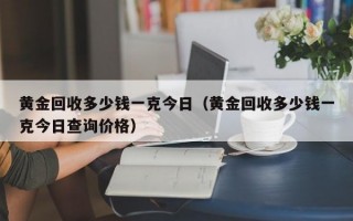 黄金回收多少钱一克今日（黄金回收多少钱一克今日查询价格）