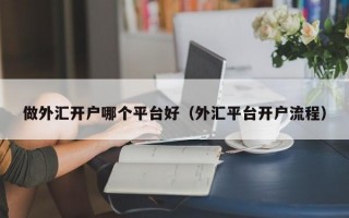 做外汇开户哪个平台好（外汇平台开户流程）