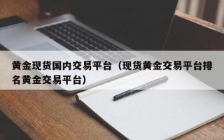 黄金现货国内交易平台（现货黄金交易平台排名黄金交易平台）