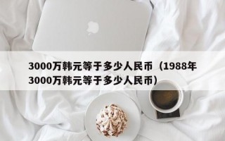 3000万韩元等于多少人民币（1988年3000万韩元等于多少人民币）