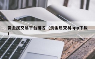 贵金属交易平台排名（贵金属交易app下载）