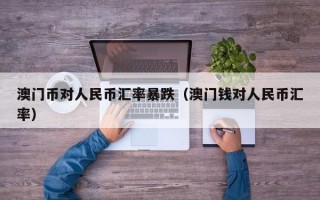 澳门币对人民币汇率暴跌（澳门钱对人民币汇率）