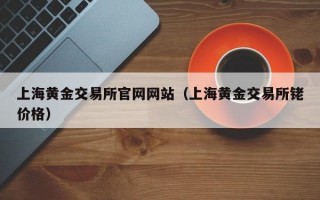 上海黄金交易所官网网站（上海黄金交易所铑价格）