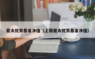 亚太优势基金净值（上报亚太优势基金净值）