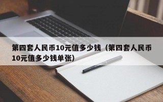 第四套人民币10元值多少钱（第四套人民币10元值多少钱单张）