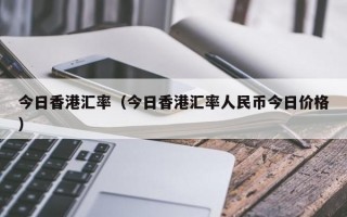 今日香港汇率（今日香港汇率人民币今日价格）