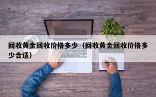 回收黄金回收价格多少（回收黄金回收价格多少合适）