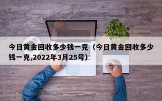 今日黄金回收多少钱一克（今日黄金回收多少钱一克,2022年3月25号）