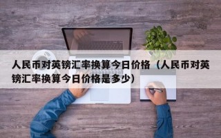 人民币对英镑汇率换算今日价格（人民币对英镑汇率换算今日价格是多少）