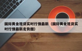 国际黄金现货实时行情最新（国际黄金现货实时行情最新走势图）