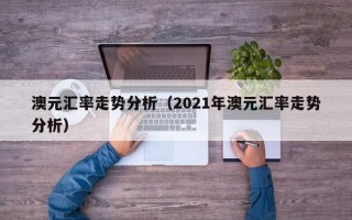 澳元汇率走势分析（2021年澳元汇率走势分析）