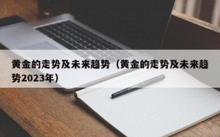 黄金的走势及未来趋势（黄金的走势及未来趋势2023年）