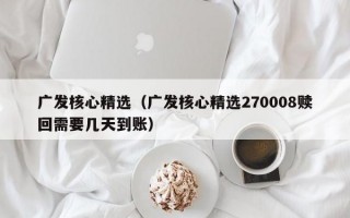 广发核心精选（广发核心精选270008赎回需要几天到账）