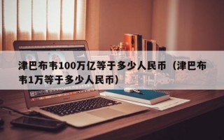 津巴布韦100万亿等于多少人民币（津巴布韦1万等于多少人民币）