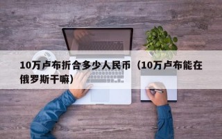 10万卢布折合多少人民币（10万卢布能在俄罗斯干嘛）