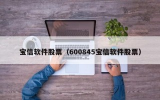 宝信软件股票（600845宝信软件股票）