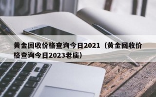 黄金回收价格查询今日2021（黄金回收价格查询今日2023老庙）