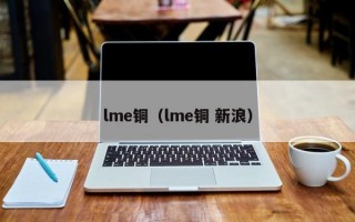 lme铜（lme铜 新浪）