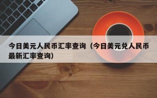 今日美元人民币汇率查询（今日美元兑人民币最新汇率查询）