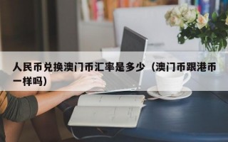 人民币兑换澳门币汇率是多少（澳门币跟港币一样吗）