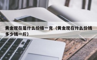 黄金现在是什么价格一克（黄金现在什么价钱多少钱一斤）