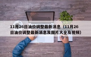 11月26日油价调整最新消息（11月26日油价调整最新消息及图片大全及视频）