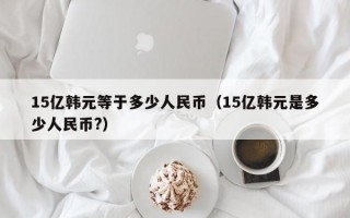 15亿韩元等于多少人民币（15亿韩元是多少人民币?）