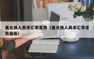 美元换人民币汇率走势（美元换人民币汇率走势最新）