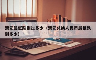 澳元最低跌到过多少（澳元兑换人民币最低跌到多少）