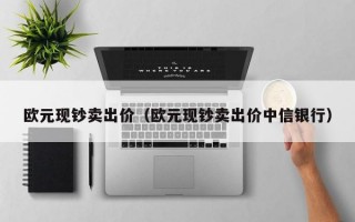 欧元现钞卖出价（欧元现钞卖出价中信银行）