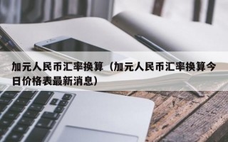 加元人民币汇率换算（加元人民币汇率换算今日价格表最新消息）